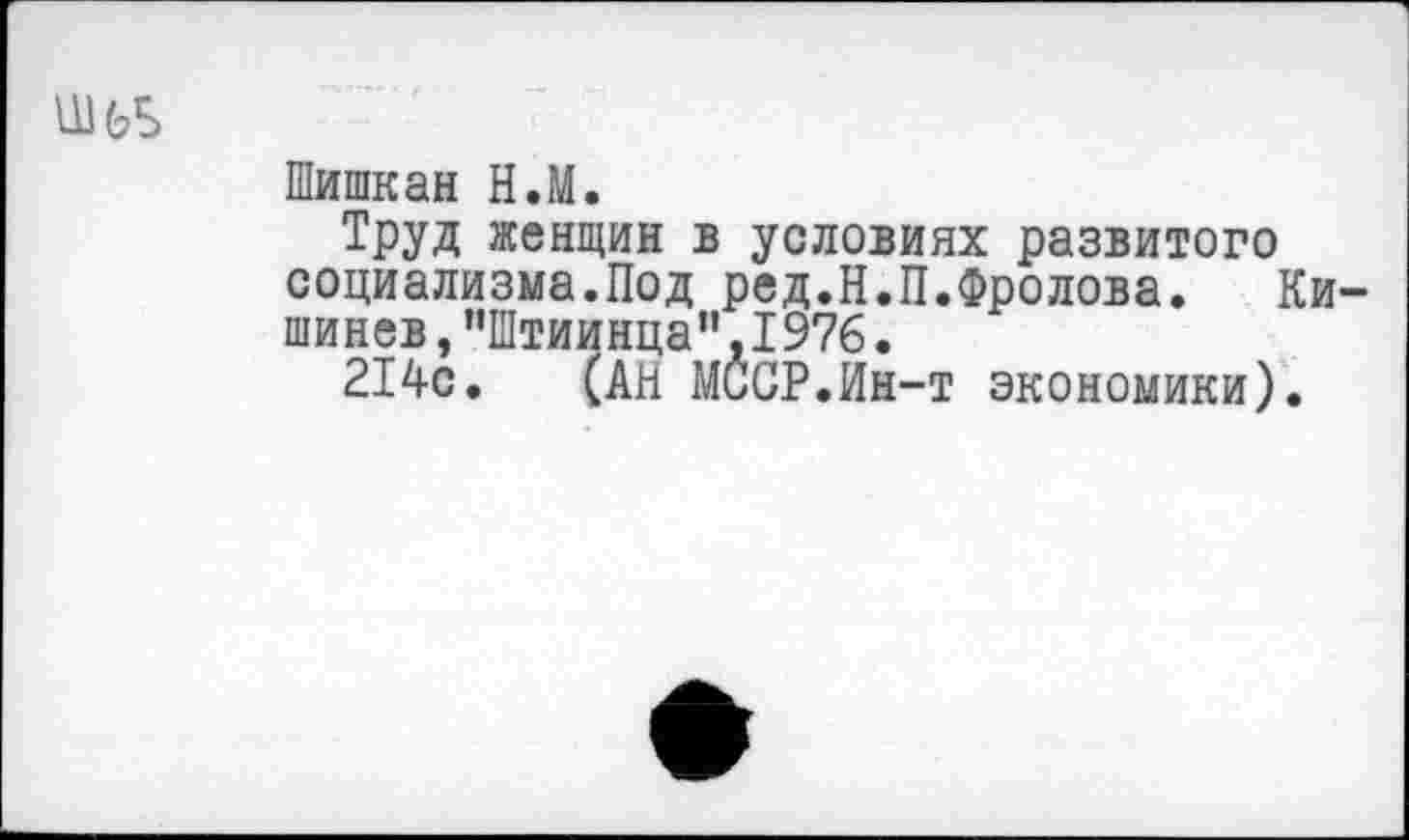 ﻿Шишкан Н.М.
Труд женщин в условиях развитого социализма.Под ред.Н.П.Фролова. Ки шинев,”Штиинца",1976.
214с. (АН МССР.Ин-т экономики).